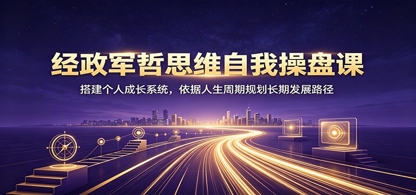 经政军哲思维自我操盘课：搭建个人成长系统，依据人生周期规划长期发展路径-鼎誉项目网