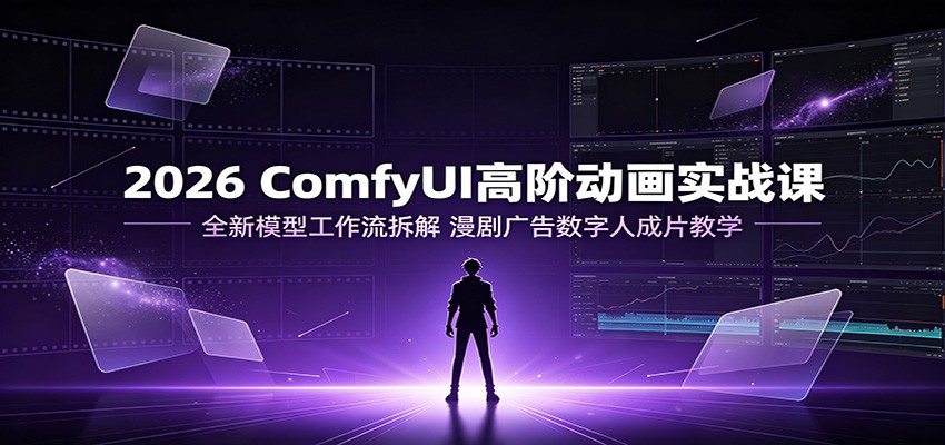 2026 ComfyUI高阶动画实战课:全新模型工作流拆解,漫剧广告数字人成片教学-鼎誉项目网