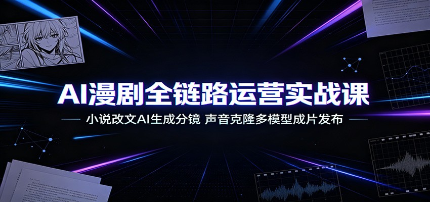 AI漫剧全链路运营实战课:小说改文AI生成分镜,声音克隆多模型成片发布-鼎誉项目网