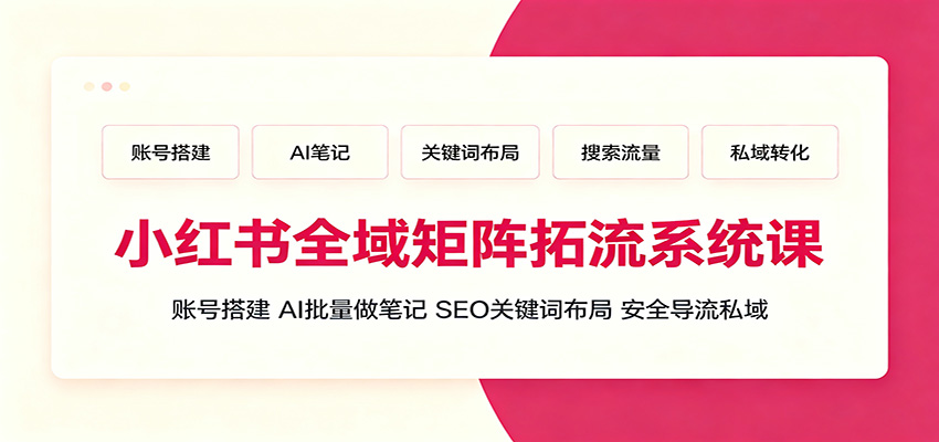 小红书全域矩阵拓流系统课:账号搭建、AI批量做笔记,SEO关键词布局、安全导流私域-鼎誉项目网