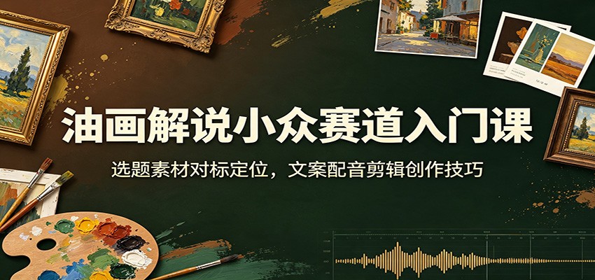 油画解说小众赛道入门课：选题素材对标定位，文案配音剪辑创作技巧-鼎誉项目网