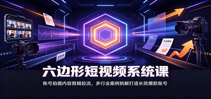 六边形短视频系统课：账号拍摄内容剪辑投流，多行业案例拆解打造长效爆款账号-鼎誉项目网