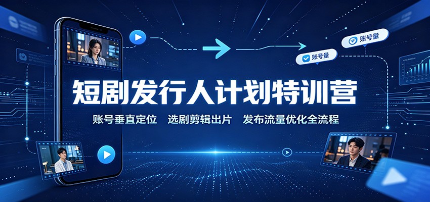 短剧发行人计划特训营：账号垂直定位，选剧剪辑出片，发布流量优化全流程-鼎誉项目网