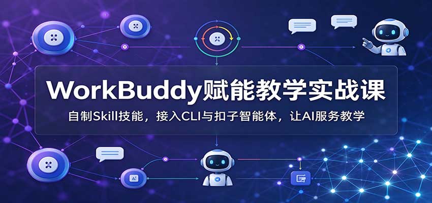 WorkBuddy赋能教学实战课：自制Skill技能，接入CLI与扣子智能体，让AI服务教学-鼎誉项目网