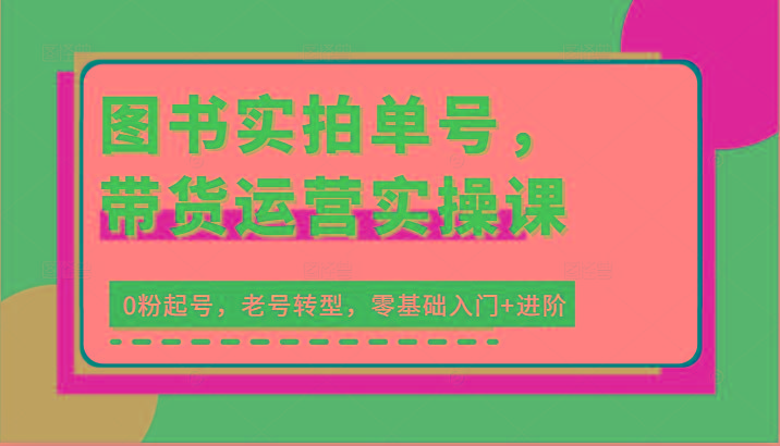 图书实拍单号，带货运营实操课：0粉起号，老号转型，零基础入门+进阶-鼎誉项目网