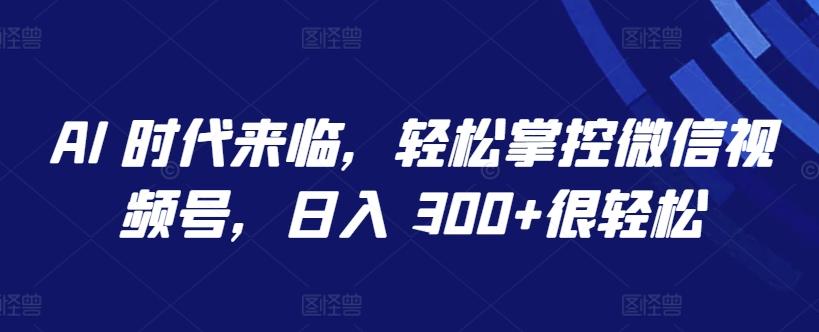 AI 时代来临，轻松掌控微信视频号，日入 300+很轻松【揭秘】-鼎誉项目网
