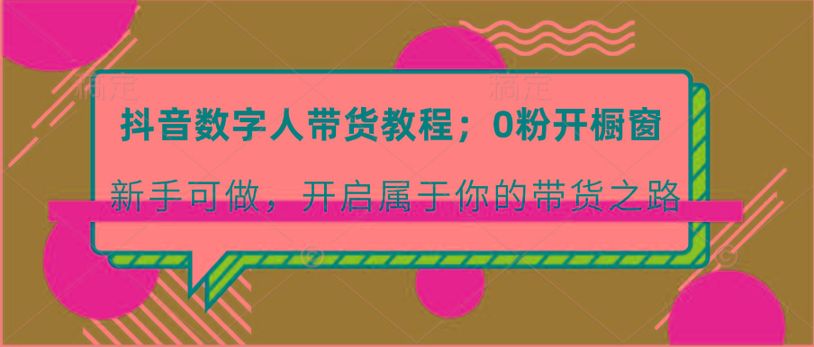 抖音数字人带货教程:0粉开橱窗 新手可做 开启属于你的带货之路-鼎誉项目网