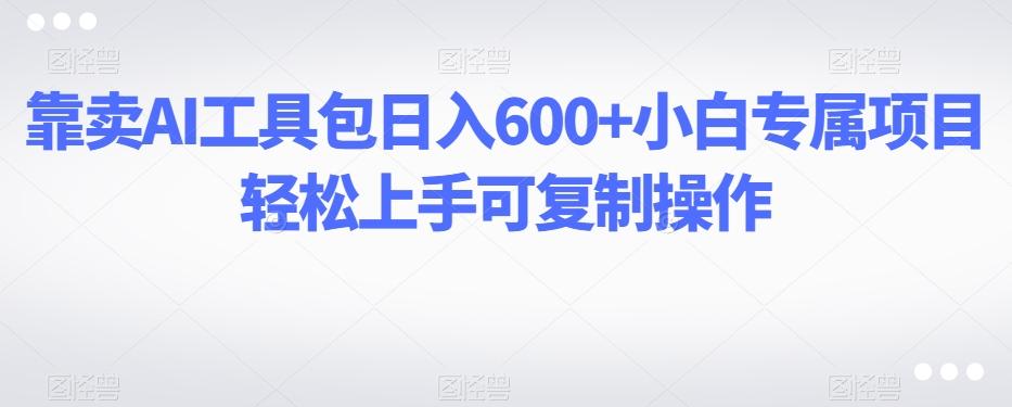 靠卖AI工具包日入600+小白专属项目轻松上手可复制操作-鼎誉项目网