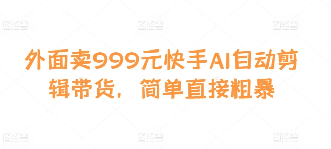 外面卖999元快手AI自动剪辑带货，简单直接粗暴-鼎誉项目网