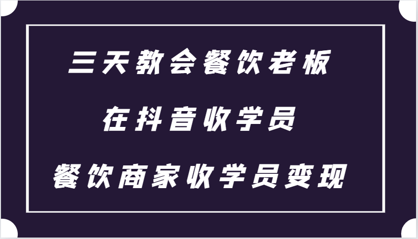 三天教会餐饮老板在抖音收学员 ，餐饮商家收学员变现课程-鼎誉项目网
