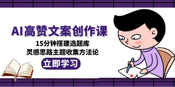 AI高赞文案创作课,15分钟搭建选题库,灵感思路主题收集方法论-鼎誉项目网
