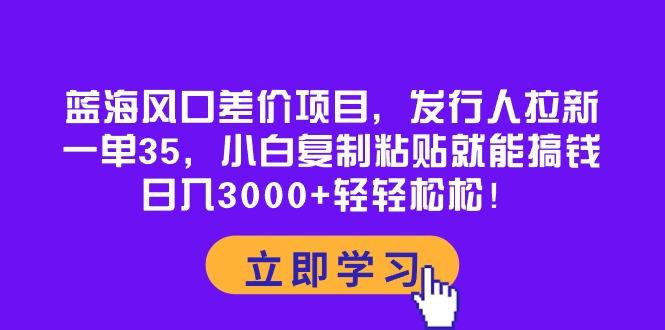 蓝海风口差价项目，发行人拉新，一单35，小白复制粘贴就能搞钱！日入30…-鼎誉项目网