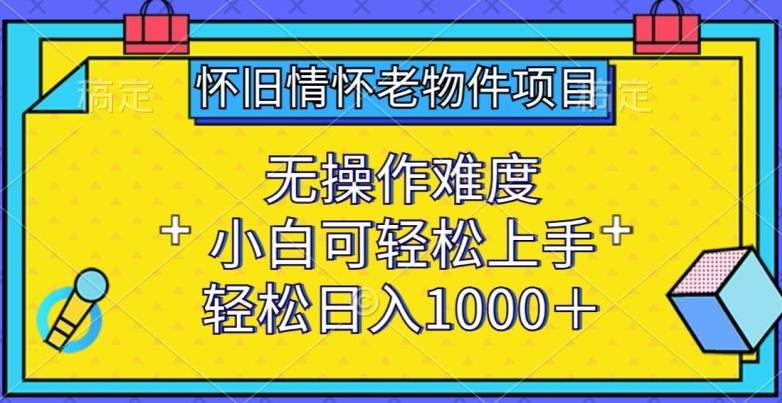 怀旧情怀老物件项目，无操作难度，小白可轻松上手，轻松日入1000+【揭秘】-鼎誉项目网