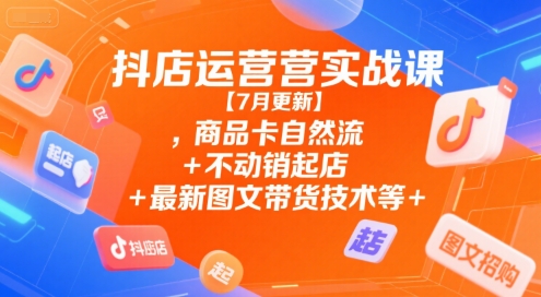 抖店运营实战课【7月更新】,商品卡自然流+不动销起店+最新图文带货技术等-鼎誉项目网