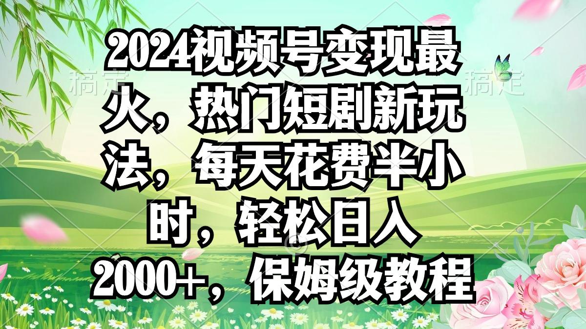 2024视频号变现最火，热门短剧新玩法，每天花费半小时，轻松日入2000+，…-鼎誉项目网