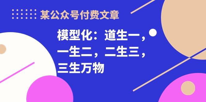 某公众号付费文章《模型化：道生一，一生二，二生三，三生万物！》-鼎誉项目网