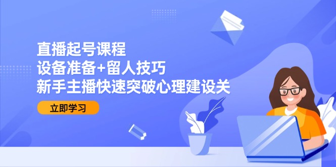 直播起号课程：设备准备+留人技巧，新手主播快速突破心理建设关-鼎誉项目网