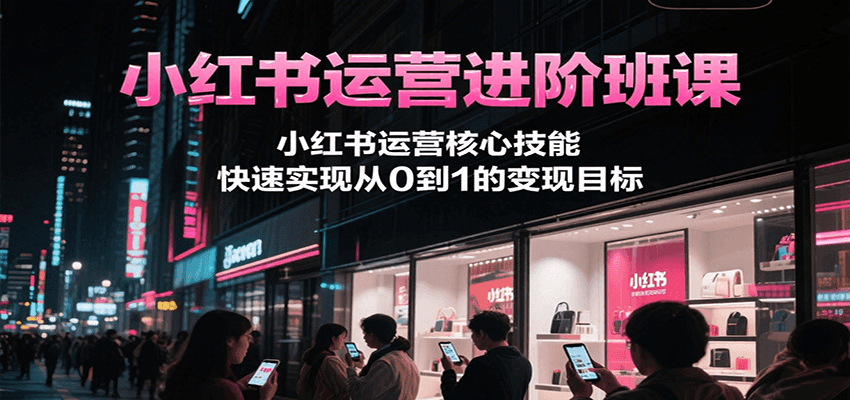 小红书运营进阶班课,小红书运营核心技能,快速实现从0到1的变现目标-鼎誉项目网