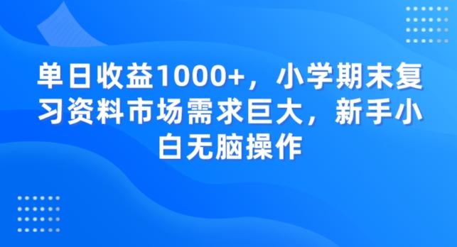 单日收益1000+，小学期末复习资料市场需求巨大，新手小白无脑操作-鼎誉项目网