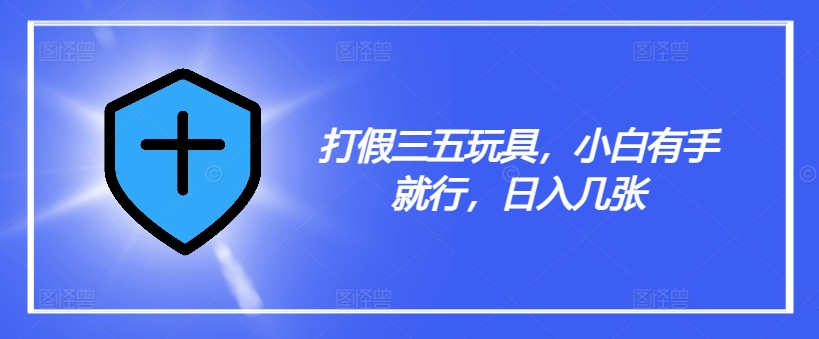 打假三五玩具，小白有手就行，日入几张【仅揭秘】-鼎誉项目网