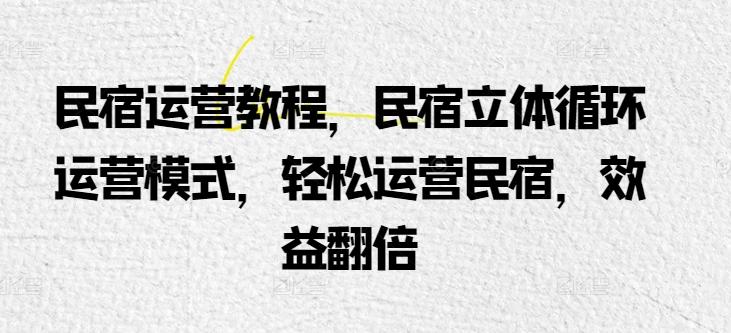民宿运营教程，民宿立体循环运营模式，轻松运营民宿，效益翻倍-鼎誉项目网