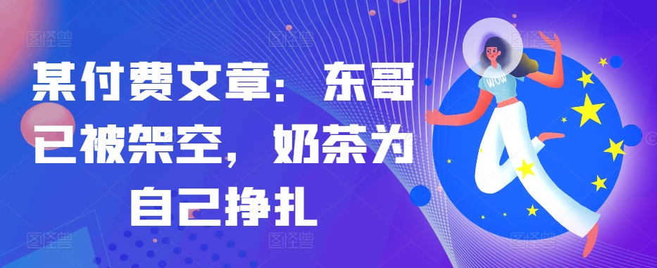 某付费文章：东哥已被架空，奶茶为自己挣扎!!-鼎誉项目网