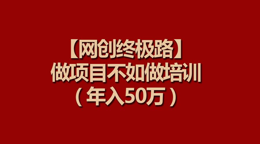 (9550期)【网创终极路】做项目不如做项目培训，年入50万-鼎誉项目网