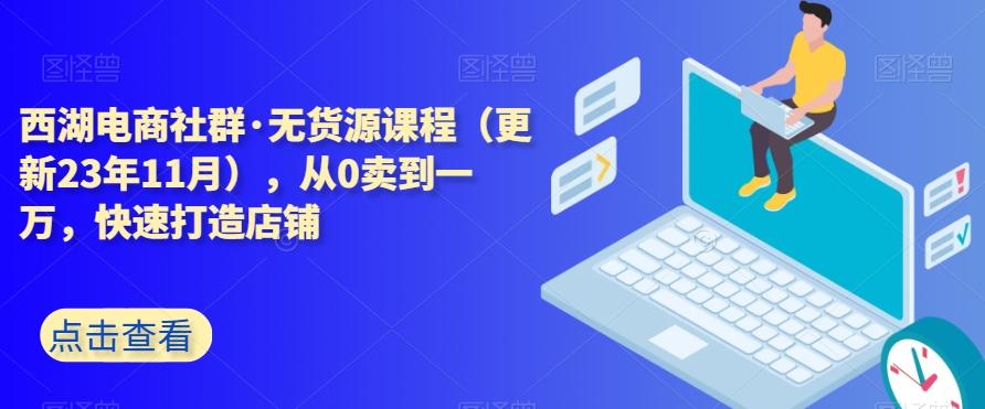 西湖电商社群·无货源课程（更新23年11月），从0卖到一万，快速打造店铺-鼎誉项目网