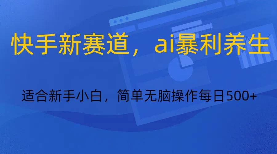 快手新赛道，ai暴利养生，0基础的小白也可以操作轻松日入500+-鼎誉项目网