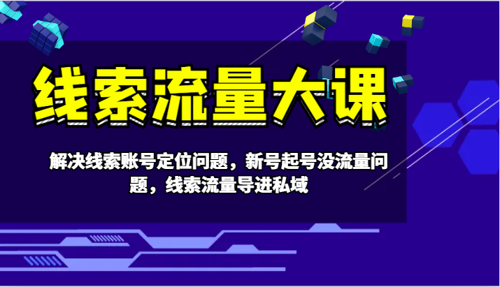 线索流量大课-解决线索账号定位问题，新号起号没流量问题，线索流量导进私域-鼎誉项目网