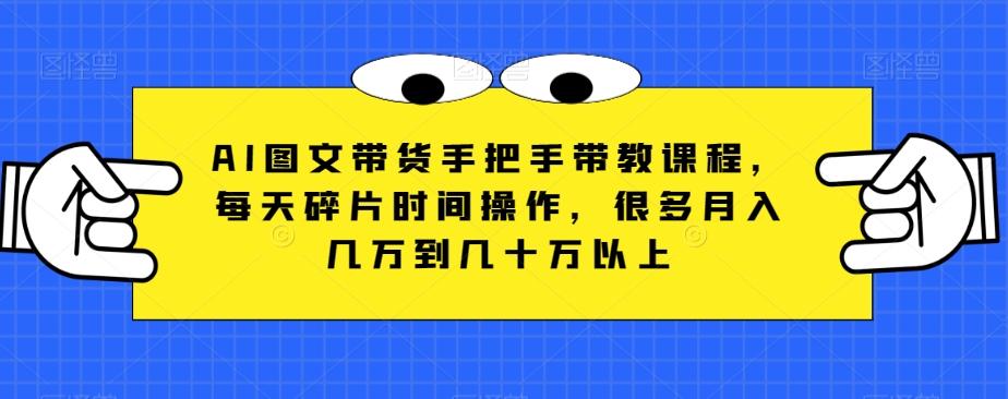AI图文带货手把手带教课程，每天碎片时间操作，很多月入几万到几十万以上-鼎誉项目网
