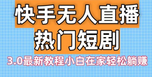 快手无人直播热门短剧3.0最新教程小白在家轻松躺赚-鼎誉项目网