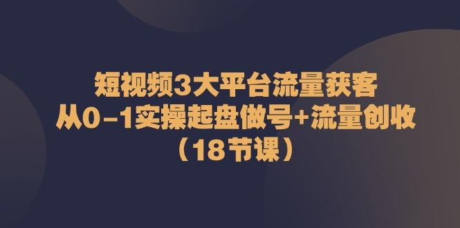 短视频3大平台流量获客：从0-1实操起盘做号+流量创收(18节课)-鼎誉项目网