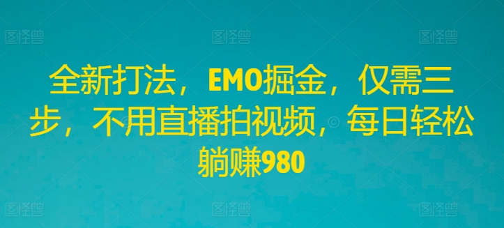 全新打法，EMO掘金，仅需三步，不用直播拍视频，每日轻松躺赚980【揭秘】-鼎誉项目网
