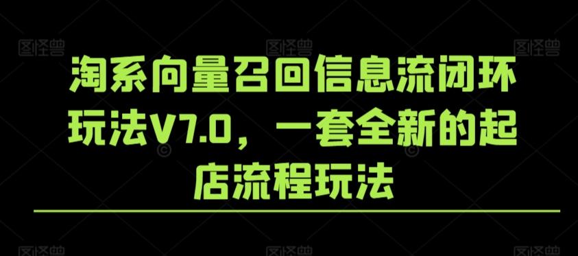 淘系向量召回信息流闭环玩法V7.0，一套全新的起店流程玩法-鼎誉项目网