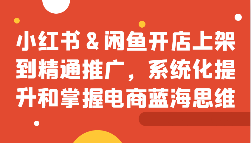 小红书&闲鱼开店上架到精通推广，系统化提升和掌握电商蓝海思维-鼎誉项目网