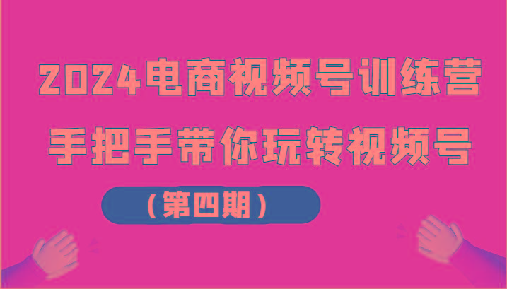 2024电商视频号训练营(第四期)手把手带你玩转视频号-鼎誉项目网