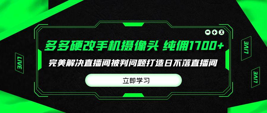 (9987期)多多硬改手机摄像头，单场带货纯佣1700+完美解决直播间被判问题，打造日…-鼎誉项目网
