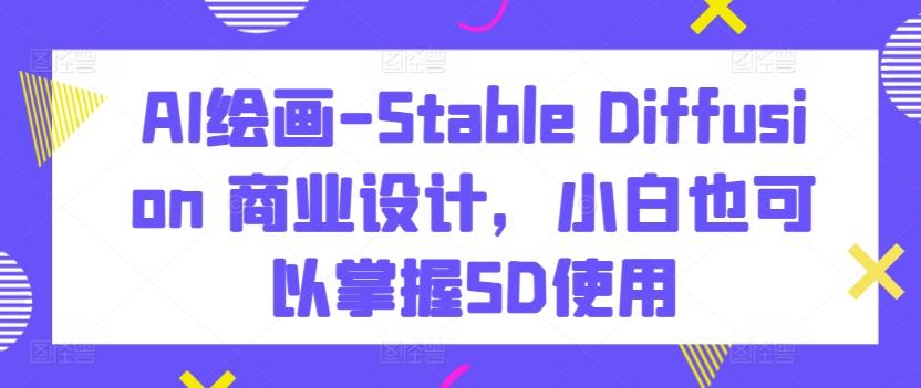 AI绘画-Stable Diffusion 商业设计，小白也可以掌握SD使用-鼎誉项目网