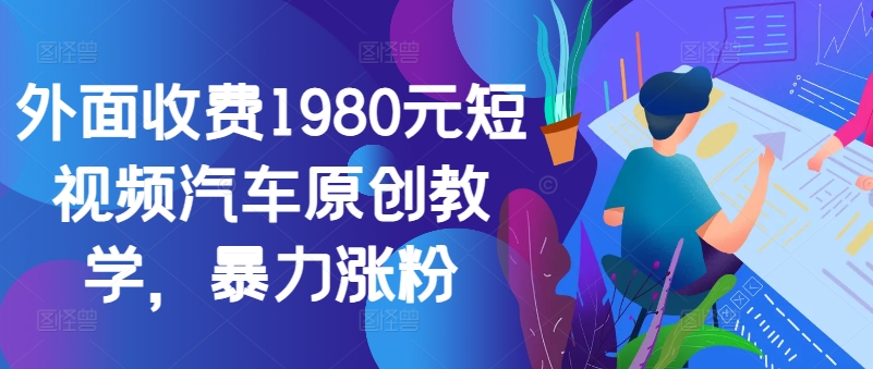 外面收费1980元短视频汽车原创教学，暴力涨粉-鼎誉项目网