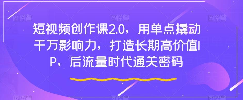 短视频创作课2.0，用单点撬动千万影响力，打造长期高价值IP，后流量时代通关密码-鼎誉项目网