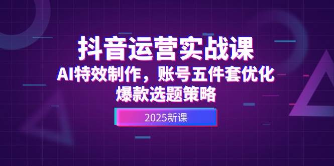 抖音运营实战课,AI特效制作,账号五件套优化,爆款选题策略-鼎誉项目网