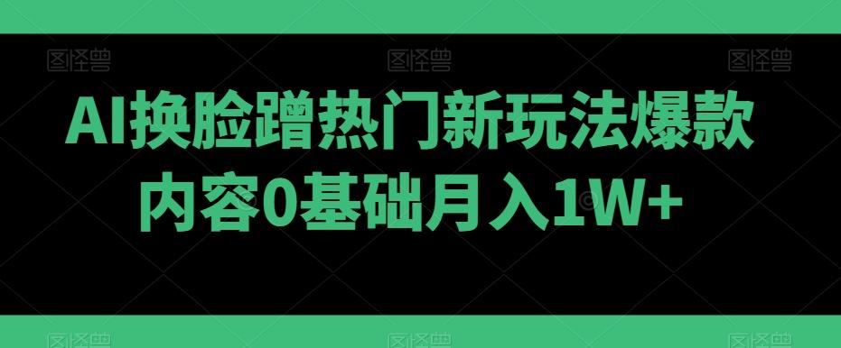AI换脸蹭热门新玩法爆款内容0基础月入1W+-鼎誉项目网