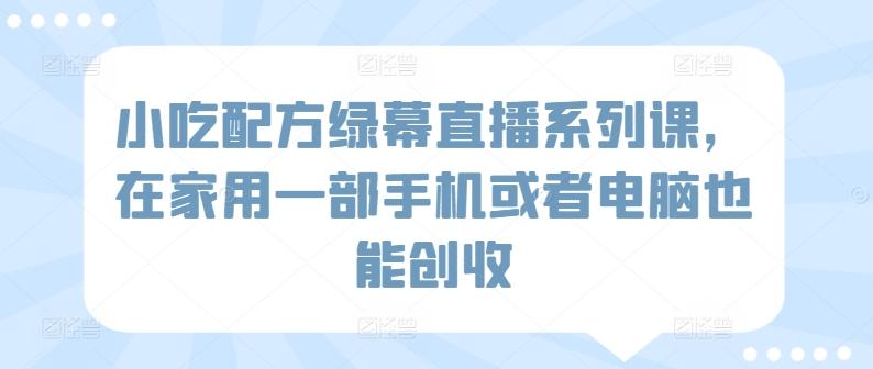 小吃配方绿幕直播系列课，在家用一部手机或者电脑也能创收-鼎誉项目网