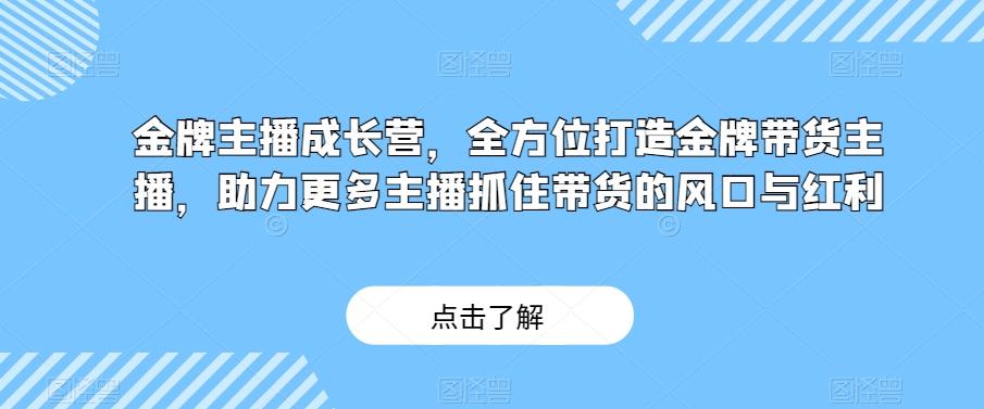 金牌主播成长营，全方位打造金牌带货主播，助力更多主播抓住带货的风口与红利-鼎誉项目网