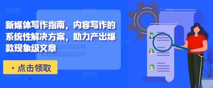 新媒体写作指南，内容写作的系统性解决方案，助力产出爆款现象级文章-鼎誉项目网