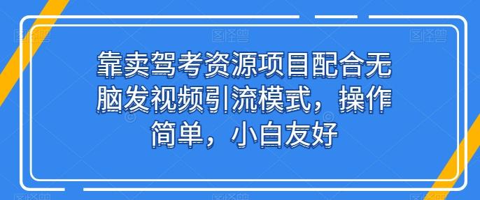 靠卖驾考资源项目配合无脑发视频引流模式，操作简单，小白友好【揭秘】-鼎誉项目网