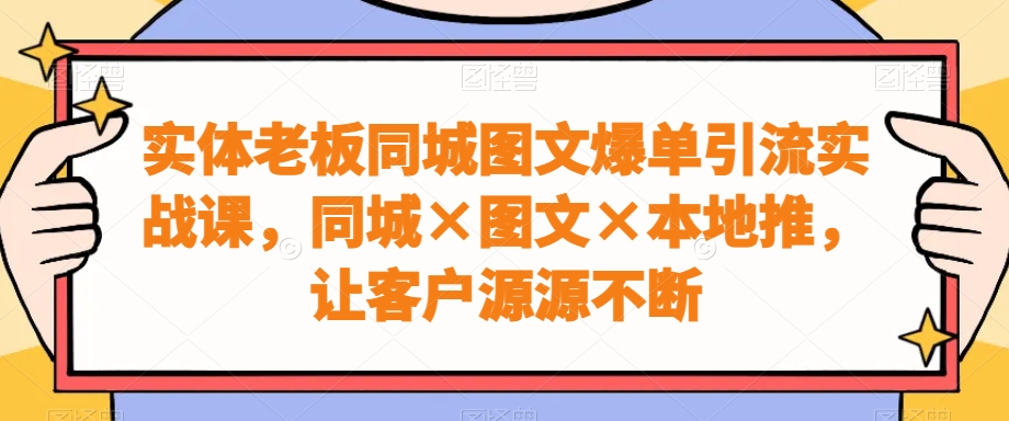 实体老板同城图文爆单引流实战课，同城×图文×本地推，让客户源源不断-鼎誉项目网