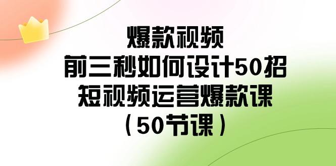 爆款视频前三秒如何设计50招：短视频运营爆款课(50节课)-鼎誉项目网