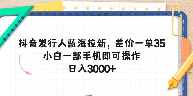 抖音发行人蓝海拉新，差价一单35，小白一部手机即可操作，日入3000+-鼎誉项目网